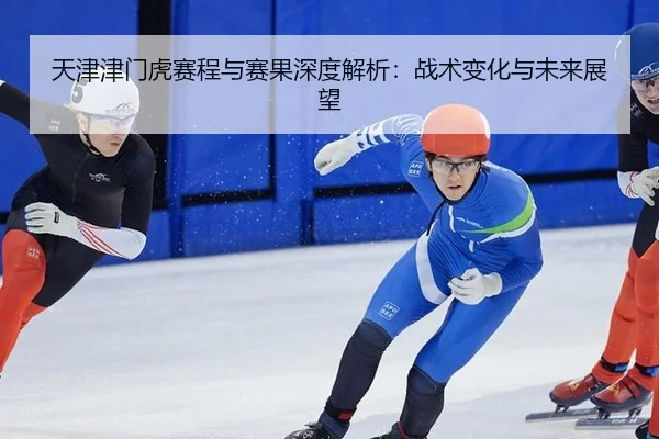 天津津门虎赛程与赛果深度解析：战术变化与未来展望