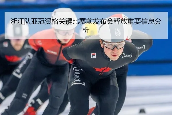 浙江队亚冠资格关键比赛前发布会释放重要信息分析